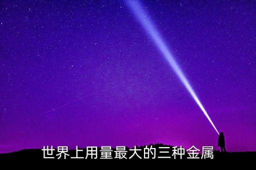 用量最大的稀有金屬是什么，世界上用量最大的三種金屬包括合金是什么