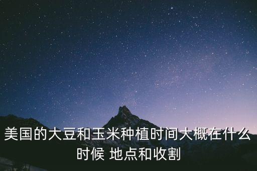 美國的大豆和玉米種植時(shí)間大概在什么時(shí)候 地點(diǎn)和收割