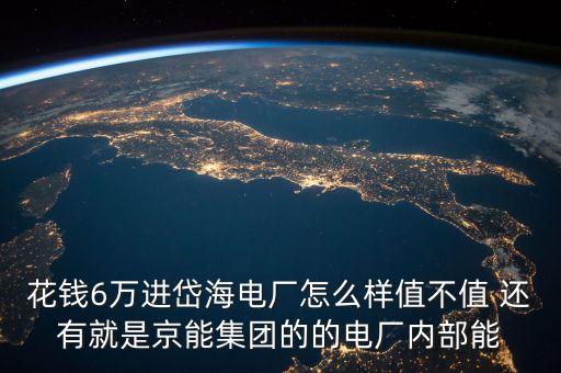 京能岱海電廠為什么好，花錢6萬進岱海電廠怎么樣值不值 還有就是京能集團的的電廠內(nèi)部能
