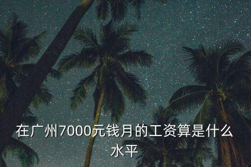 廣州月薪7000屬于什么層次，在深圳廣州一個(gè)月7000元工資算是什么檔次