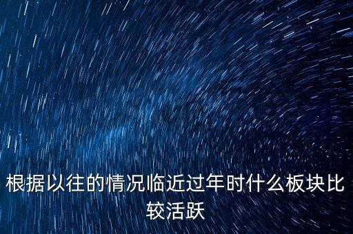 根據(jù)以往的情況臨近過年時(shí)什么板塊比較活躍