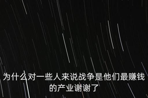 為什么對一些人來說戰(zhàn)爭是他們最賺錢的產業(yè)謝謝了