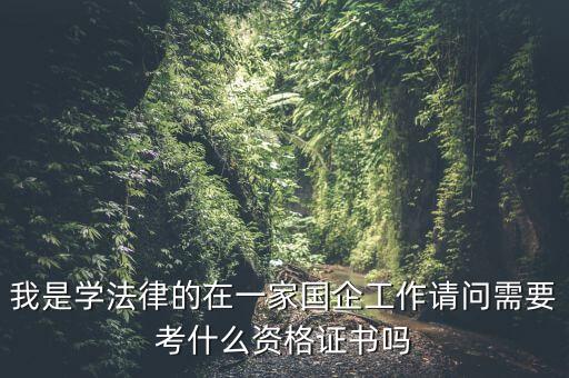 國(guó)企一般需要什么證書，我是學(xué)法律的在一家國(guó)企工作請(qǐng)問(wèn)需要考什么資格證書嗎