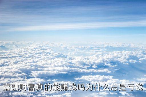 嘉融財(cái)富真的能賺錢嗎為什么總是虧錢