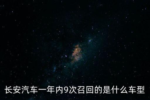 長安召回什么年份的車，長安汽車一年內(nèi)9次召回的是什么車型