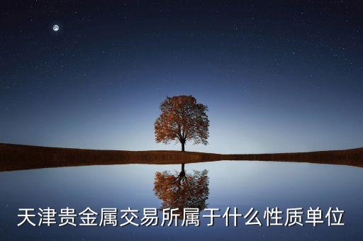 黔金所屬于什么，天津貴金屬交易所屬于什么性質(zhì)單位
