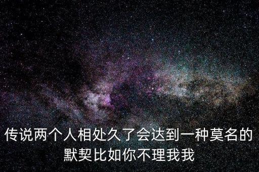 傳說兩個人相處久了會達到一種莫名的默契比如你不理我我