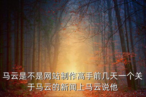馬云是不是網(wǎng)站制作高手前幾天一個(gè)關(guān)于馬云的新聞上馬云說他