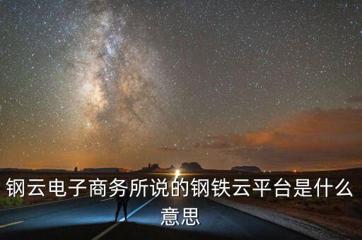 鋼云電子商務(wù)所說的鋼鐵云平臺(tái)是什么意思