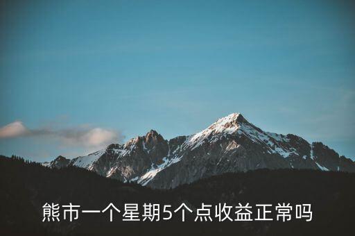 熊市一個(gè)星期5個(gè)點(diǎn)收益正常嗎