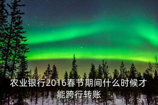 2016春節(jié)跨行轉(zhuǎn)賬什么時間截止，16年春節(jié)放假跨行轉(zhuǎn)賬什么時 侯到