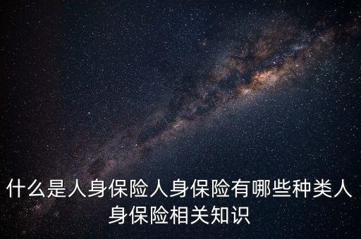 身體投保是什么，什么是人身保險(xiǎn)人身保險(xiǎn)有哪些種類人身保險(xiǎn)相關(guān)知識