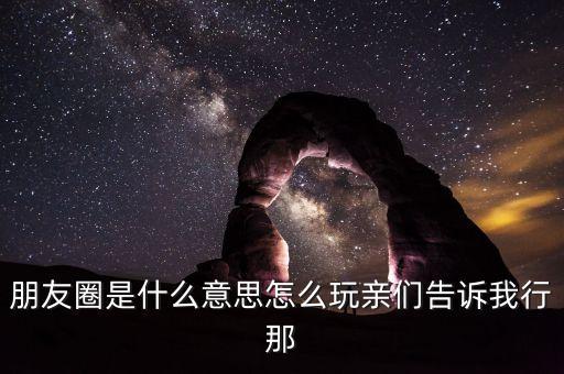 朋友圈是什么意思怎么玩親們告訴我行那