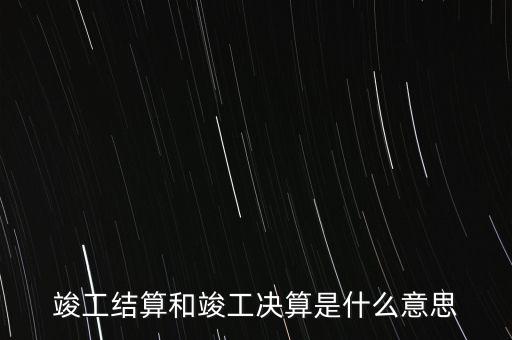 竣工結(jié)算和竣工決算是什么意思