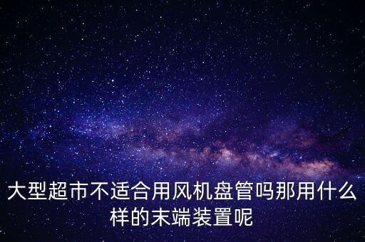 大型超市不適合用風機盤管嗎那用什么樣的末端裝置呢