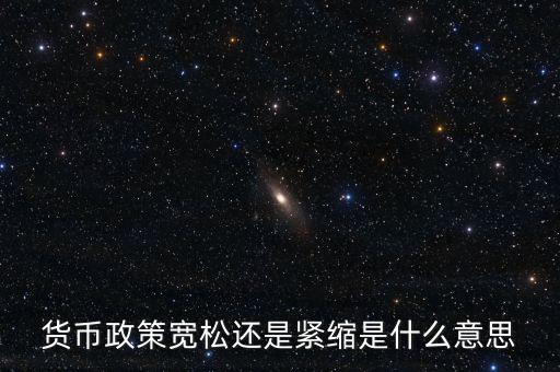 貨幣緊縮是什么意思，貨幣政策寬松還是緊縮是什么意思