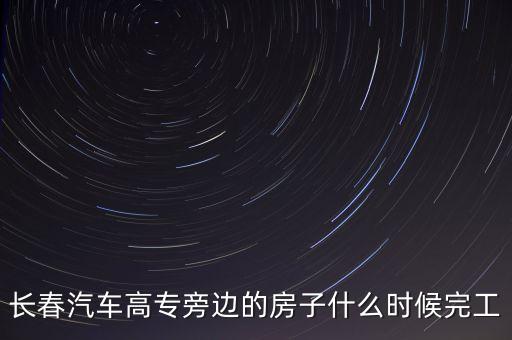 長(zhǎng)春汽車高專旁邊的房子什么時(shí)候完工