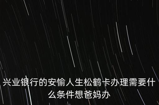 興業(yè)銀行的安愉人生松鶴卡辦理需要什么條件想爸媽辦