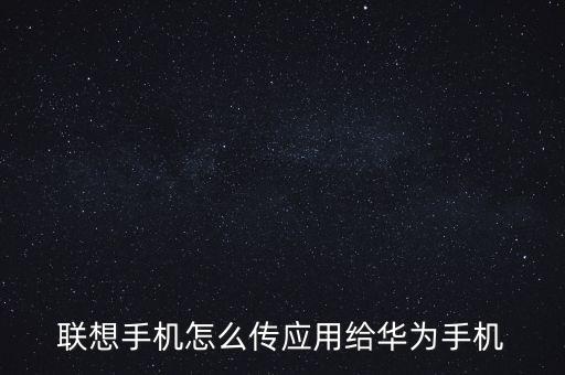 聯(lián)想手機怎么傳應(yīng)用給華為手機