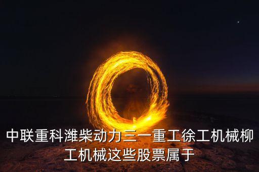 三一重工屬于什么板塊，中聯(lián)重科濰柴動(dòng)力三一重工徐工機(jī)械柳工機(jī)械這些股票屬于