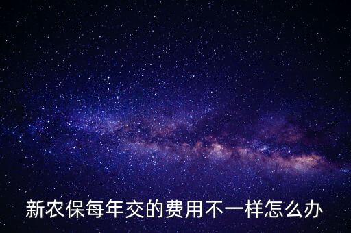 新農(nóng)保每年交的費(fèi)用不一樣怎么辦