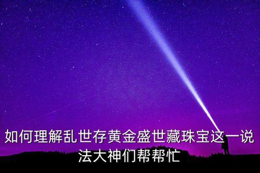 為什么亂世黃金，如何理解亂世存黃金盛世藏珠寶這一說法大神們幫幫忙