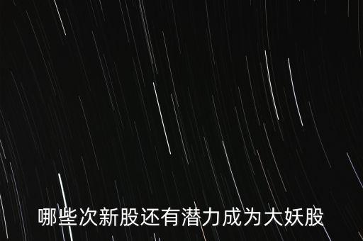 什么樣的股能成為妖股，哪些次新股還有潛力成為大妖股