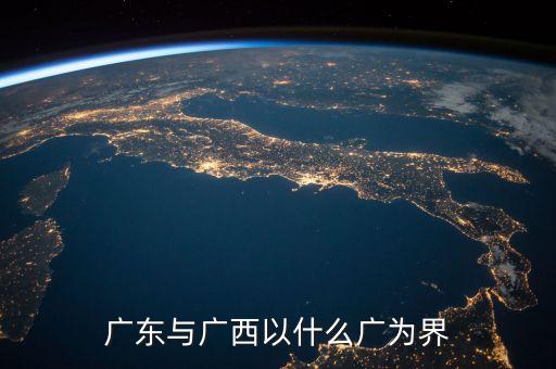 珠江以什么和什么為界，廣東與廣西以什么廣為界