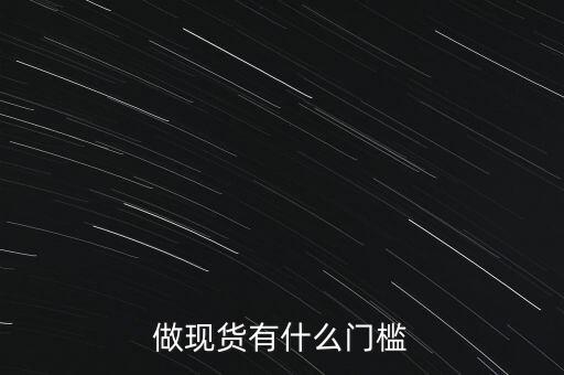 做現(xiàn)貨有什么門檻