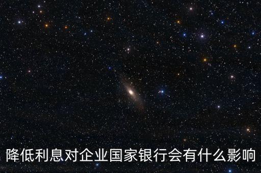 銀行降息對(duì)企業(yè)有什么影響，降息對(duì)企業(yè)理財(cái)有什么影響
