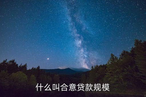 什么是貸款規(guī)模，什么叫合意貸款規(guī)模