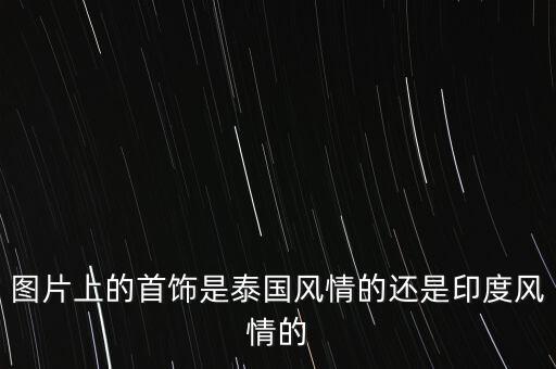 為什么印度人喜歡黃金，圖片上的首飾是泰國風情的還是印度風情的