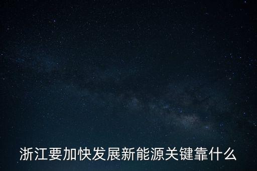 浙江省開啟能源是做什么，浙江要加快發(fā)展新能源關鍵靠什么