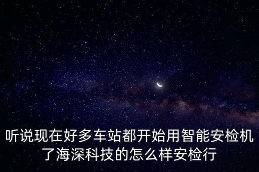 聽(tīng)說(shuō)現(xiàn)在好多車站都開(kāi)始用智能安檢機(jī)了海深科技的怎么樣安檢行