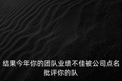 結(jié)果今年你的團隊業(yè)績不佳被公司點名批評你的隊
