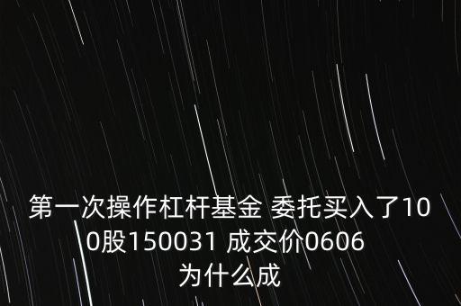 第一次操作杠桿基金 委托買入了100股150031 成交價0606 為什么成