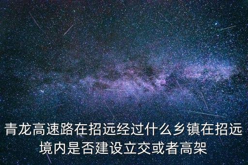 青龍高速路在招遠(yuǎn)經(jīng)過(guò)什么鄉(xiāng)鎮(zhèn)在招遠(yuǎn)境內(nèi)是否建設(shè)立交或者高架