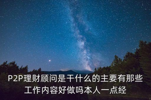 P2P理財(cái)顧問是干什么的主要有那些工作內(nèi)容好做嗎本人一點(diǎn)經(jīng)
