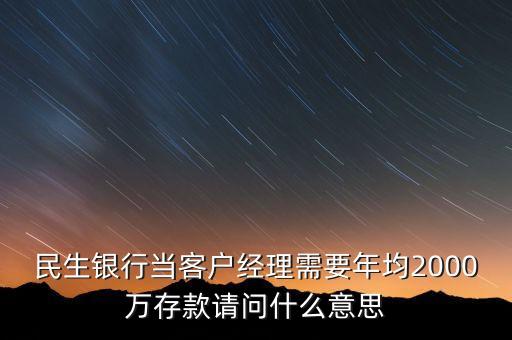 民生銀行當(dāng)客戶經(jīng)理需要年均2000萬存款請問什么意思