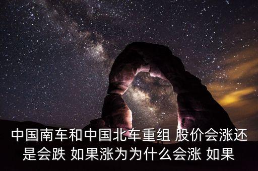 中國南車和中國北車重組 股價會漲還是會跌 如果漲為為什么會漲 如果