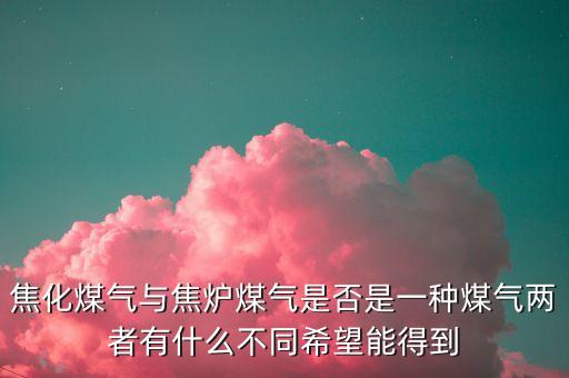 什么是焦化制供氣，焦化煤氣與焦?fàn)t煤氣是否是一種煤氣兩者有什么不同希望能得到