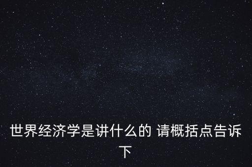 世界經(jīng)濟(jì)學(xué)是講什么的 請概括點告訴下