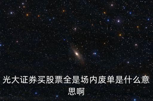 光大證券買股票全是場內(nèi)廢單是什么意思啊