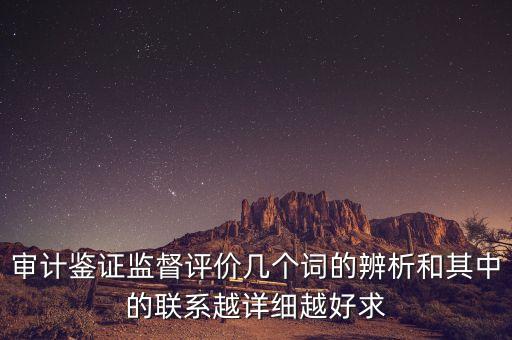 審計鑒證監(jiān)督評價幾個詞的辨析和其中的聯(lián)系越詳細越好求
