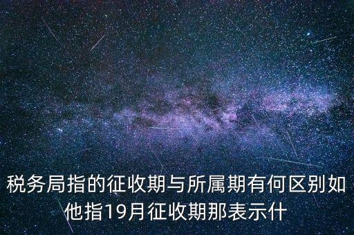 第一期征收什么意思，稅務(wù)局指的征收期與所屬期有何區(qū)別如他指19月征收期那表示什