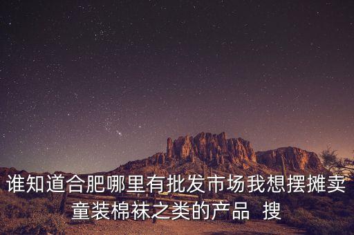 為什么馬云不來義烏，誰知道合肥哪里有批發(fā)市場我想擺攤賣童裝棉襪之類的產(chǎn)品  搜