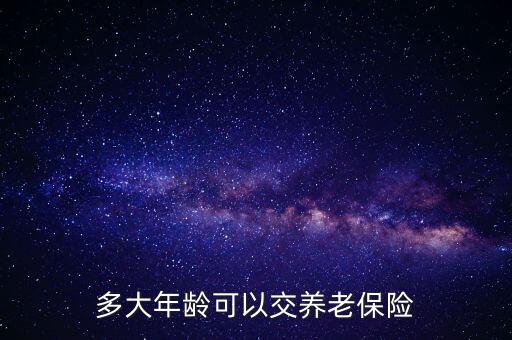 養(yǎng)老保險(xiǎn)什么歲數(shù)交，多大年齡交養(yǎng)老保險(xiǎn)合適