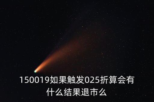150019折算是什么意思，150019如果觸發(fā)025折算會(huì)有什么結(jié)果退市么