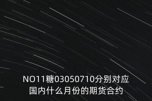 NO11糖03050710分別對應國內(nèi)什么月份的期貨合約
