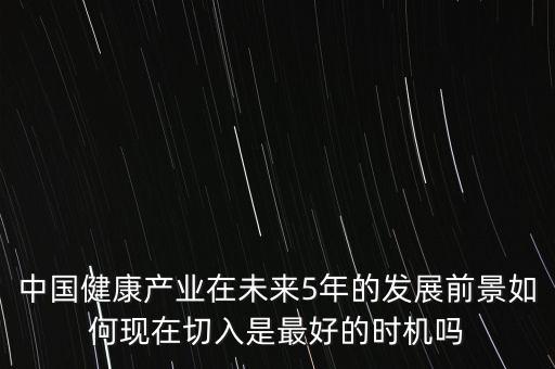 中國健康產(chǎn)業(yè)在未來5年的發(fā)展前景如何現(xiàn)在切入是最好的時機(jī)嗎